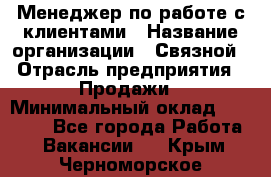 Менеджер по работе с клиентами › Название организации ­ Связной › Отрасль предприятия ­ Продажи › Минимальный оклад ­ 33 000 - Все города Работа » Вакансии   . Крым,Черноморское